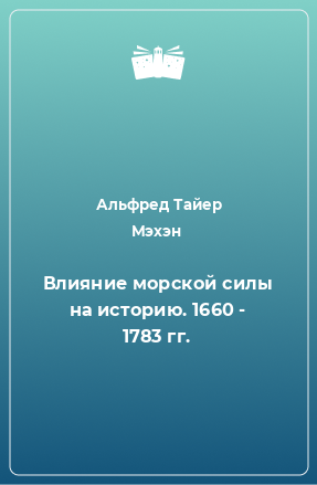 Книга Влияние морской силы на историю. 1660 - 1783 гг.