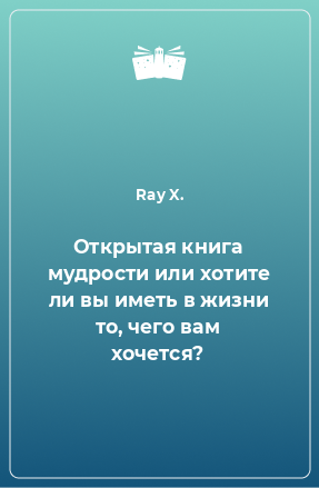 Книга Открытая книга мудрости или хотите ли вы иметь в жизни то, чего вам хочется?