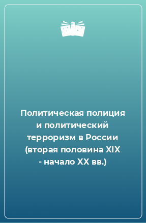 Книга Политическая полиция и политический терроризм в России (вторая половина XIX - начало XX вв.)