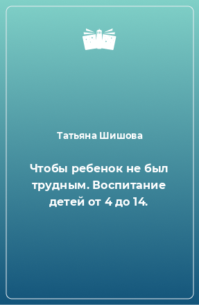 Книга Чтобы ребенок не был трудным. Воспитание детей от 4 до 14.