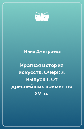 Книга Краткая история искусств. Очерки. Выпуск 1. От древнейших времен по XVI в.