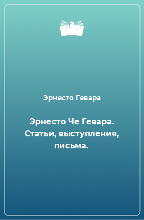 Книга Эрнесто Че Гевара. Статьи, выступления, письма.