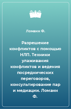 Книга Разрешение конфликтов с помощью НЛП. Техники улаживания конфликтов и ведения посреднических переговоров, консультирование пар и медиации. Ломанн Ф.