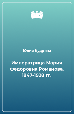 Книга Императрица Мария Федоровна Романова. 1847-1928 гг.