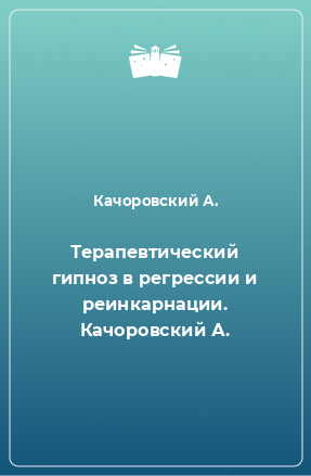 Книга Терапевтический гипноз в регрессии и реинкарнации. Качоровский А.