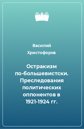 Книга Остракизм по-большевистски. Преследования политических оппонентов в 1921-1924 гг.