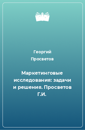 Книга Маркетинговые исследования: задачи и решения. Просветов Г.И.