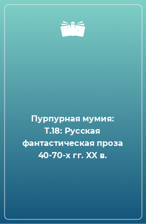 Книга Пурпурная мумия: Т.18: Русская фантастическая проза 40-70-х гг. XX в.