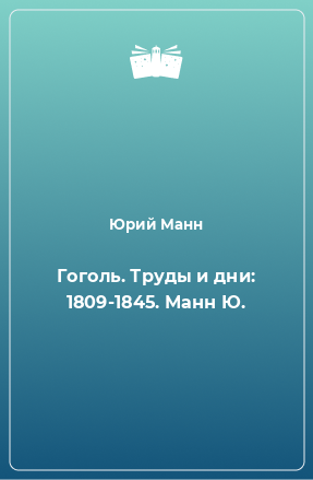 Книга Гоголь. Труды и дни: 1809-1845. Манн Ю.