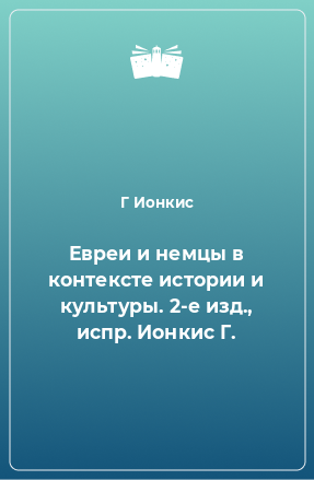 Книга Евреи и немцы в контексте истории и культуры. 2-е изд., испр. Ионкис Г.