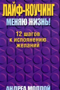 Книга Лайф-коучинг. Меняю жизнь! 12 шагов к исполнению желаний