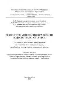 Книга Технология, машины и оборудование водного транспорта леса. Технология, машины и оборудование на выгрузке леса из воды и судов, штабелёвке и погрузке на подвижной состав: Учебное пособие