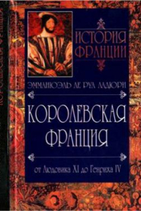 Книга История Франции. Королевская Франция. От Людовика XI до Генриха IV. 1460-1610