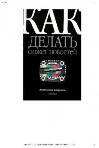 Книга Как делать сюжет новостей и стать медиатворцом: [руководство для начинающих тележурналистов]