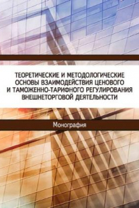 Книга Теоретические и методологические основы взаимодействия ценового и таможенно-тарифного регулирования внешнеторговой деятельности: монография