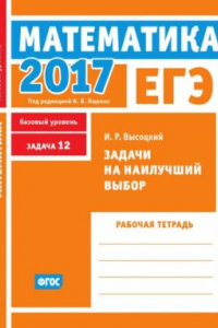 Книга ЕГЭ 2017. Математика. Задачи на наилучший выбор. Задача 12 (базовый уровень). Рабочая тетрадь