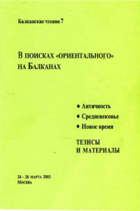 Книга В поисках ориентального на Балканах. Античность. Средневековье. Новое время. (Балканские чтения 7. Тезисы и материалы)