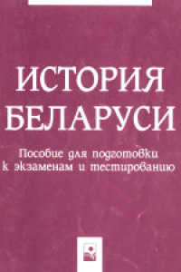 Книга История Беларуси: пособие для подготовки к экзаменам и тестированию. Учебное издание.