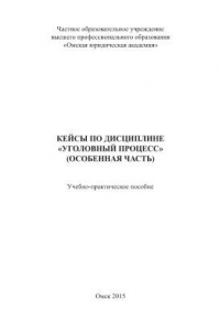 Книга Кейсы по дисциплине «Уголовный процесс» (Особенная часть). Учебно-практическое пособие