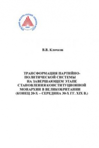 Книга Трансформация партийно-политической системы на завершающем этапе становления конституционной монархии в Великобритании (конец 20-х - середина 30-х гг. XIX в.): монография