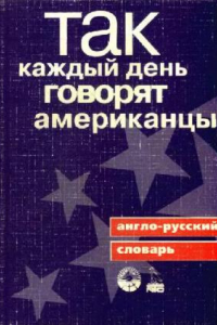 Книга Так каждый день говорят американцы: Англо-рус. словарь: Около 1700 выражений