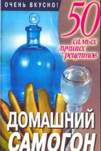 Книга 50 самых лучших рецептов. Домашний самогон