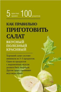 Книга Как правильно приготовить салат. Пять простых правил и 100 рецептов