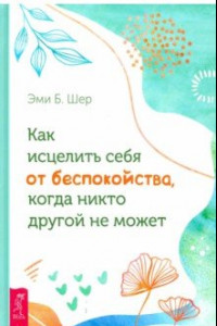 Книга Как исцелить себя от беспокойства, когда никто другой не может