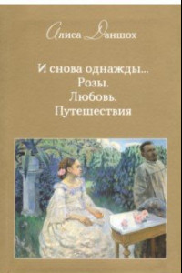 Книга И снова однажды... Розы. Любовь. Путешествия