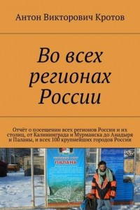 Книга Во всех регионах России. Отчёт о посещении всех регионов России и их столиц, от Калининграда и Мурманска до Анадыря и Паланы, и всех 100 крупнейших городов России