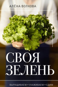 Книга Своя зелень. Выращиваем, ухаживаем и едим