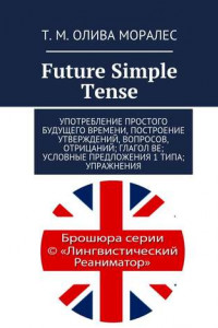 Книга Future Simple Tense. Употребление простого будущего времени, построение утверждений, вопросов, отрицаний; глагол be; условные предложения 1 типа; упражнения