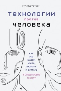 Книга Технологии против Человека. Как мы будем жить, любить и думать в следующие 50 лет?