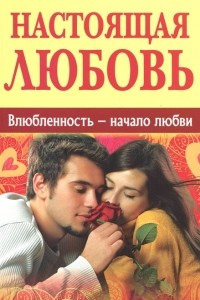 Книга Настоящая любовь. Влюбленность - начало любви