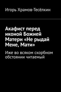 Книга Акафист перед иконой Божией Матери «Не рыдай Мене, Мати». Иже во всяком скорбном обстоянии читаемый