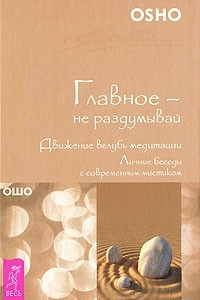 Книга Главное - не раздумывай. Движение вглубь медитации. Личные беседы с современным мистиком