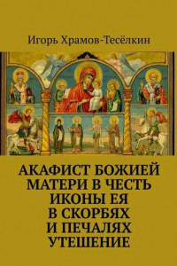 Книга Акафист Божией Матери в честь иконы Ея В скорбях и печалях Утешение