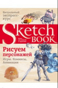 Книга Sketchbook. Рисуем персонажей. Игры, комиксы, анимация. Экспресс-курс рисования