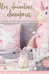 Книга Мои волшебные единороги. Лучшие проекты со всего мира своими руками