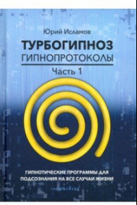 Книга Турбогипноз. Гипнопротоколы. Часть 1. Гипнотические программы для подсознания на все случаи жизни