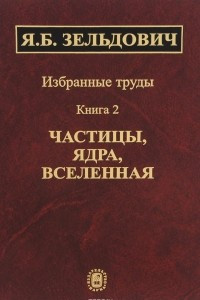 Книга Избранные труды. В 2 книгах. Книга 2. Частицы, ядра, Вселенная