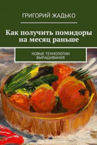 Книга Как получить помидоры на месяц раньше. Новые технологии выращивания