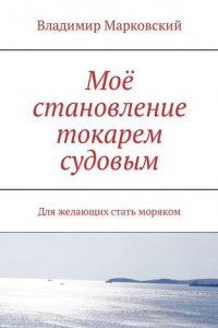 Книга Моё становление токарем судовым. Для желающих стать моряком