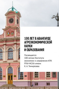 Книга 100 лет в авангарде агроэкономической науки и образования. Посвящается 100-летию Института экономики и управления АПК РГАУ-МСХА имени К. А. Тимирязева