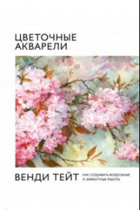 Книга Цветочные акварели Венди Тейт. Как создавать воздушные и эффектные работы