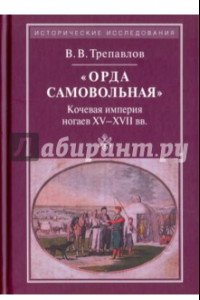 Книга «Орда самовольная»: кочевая империя XV–XVII вв.