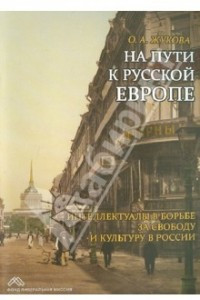 Книга На пути к Русской Европе. Интеллектуалы в борьбе за свободу и культуру в России