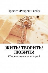 Книга Жить! Творить! Любить! Сборник женских историй