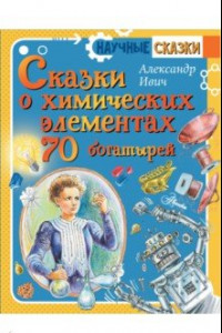 Книга Сказки о химических элементах. 70 богатырей