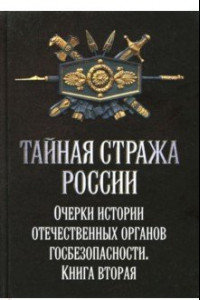 Книга Тайная стража России. Очерки истории отечественных органов Госбезопасности. Книга 2